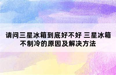 请问三星冰箱到底好不好 三星冰箱不制冷的原因及解决方法